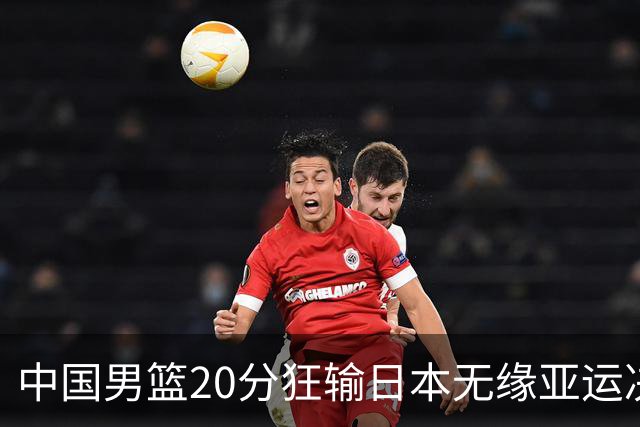 中国男篮20分狂输日本无缘亚运决赛！开幕式倒计时，胡明轩担旗手